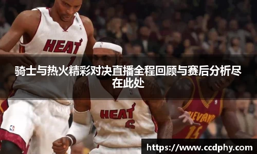 骑士与热火精彩对决直播全程回顾与赛后分析尽在此处