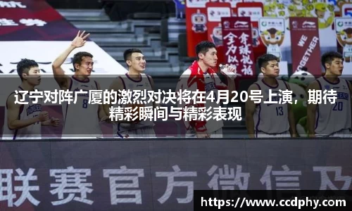 辽宁对阵广厦的激烈对决将在4月20号上演，期待精彩瞬间与精彩表现