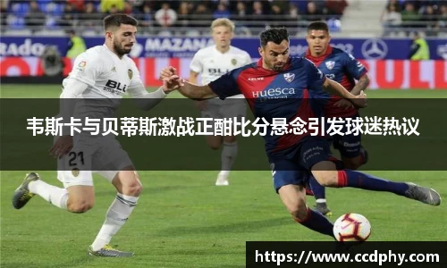 韦斯卡与贝蒂斯激战正酣比分悬念引发球迷热议